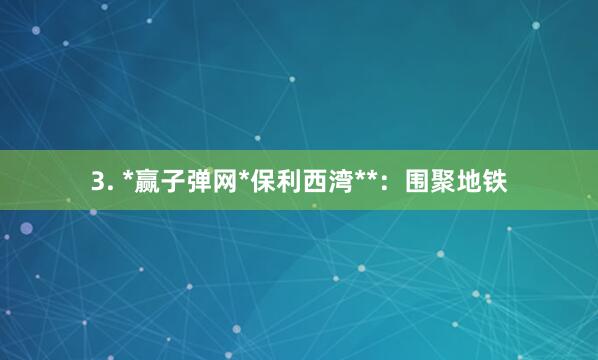 3. *赢子弹网*保利西湾**:围聚地铁