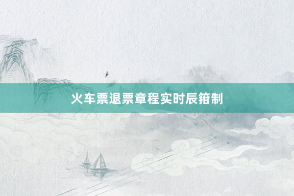 火车票退票章程实时辰箝制