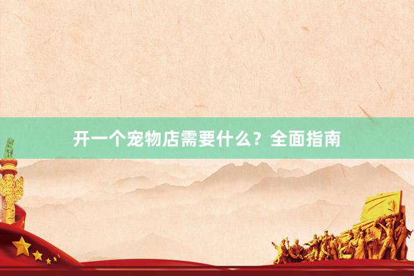 开一个宠物店需要什么？全面指南